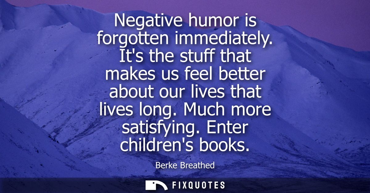 Negative humor is forgotten immediately. Its the stuff that makes us feel better about our lives that lives long. Much m