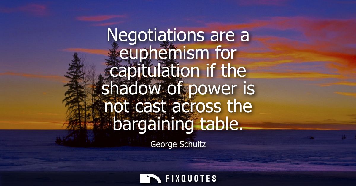 Negotiations are a euphemism for capitulation if the shadow of power is not cast across the bargaining table