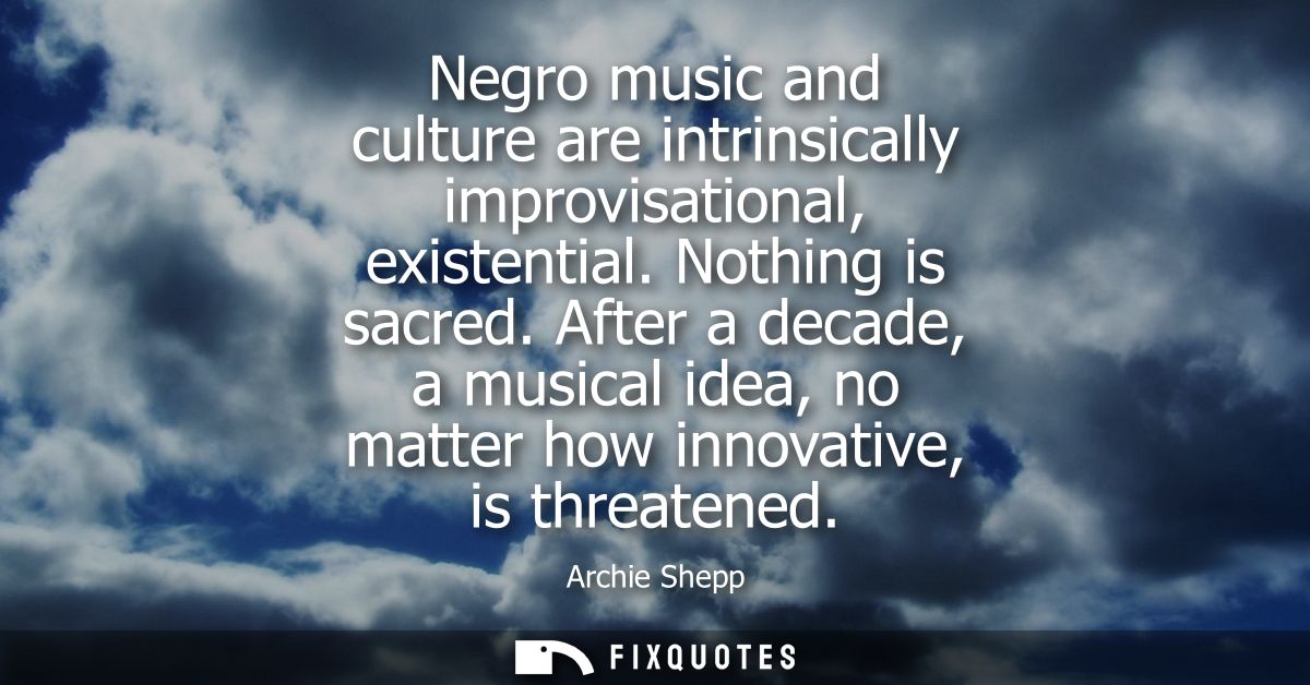Negro music and culture are intrinsically improvisational, existential. Nothing is sacred. After a decade, a musical ide