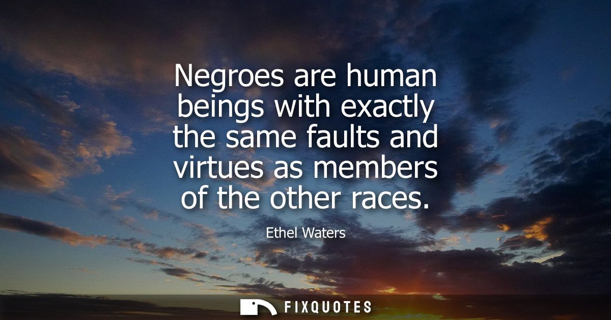 Negroes are human beings with exactly the same faults and virtues as members of the other races