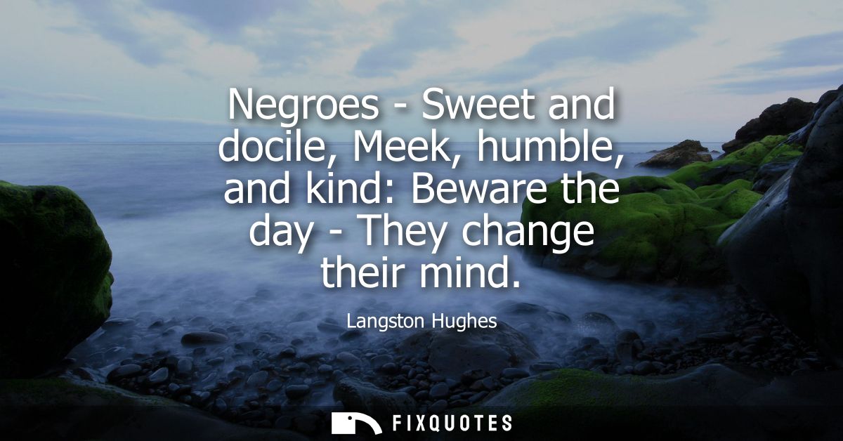 Negroes - Sweet and docile, Meek, humble, and kind: Beware the day - They change their mind - Langston Hughes