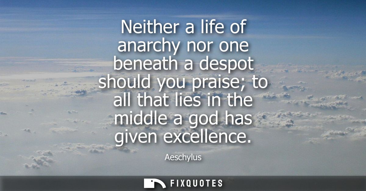 Neither a life of anarchy nor one beneath a despot should you praise to all that lies in the middle a god has given exce
