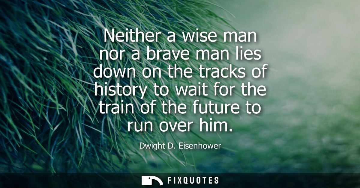 Neither a wise man nor a brave man lies down on the tracks of history to wait for the train of the future to run over hi