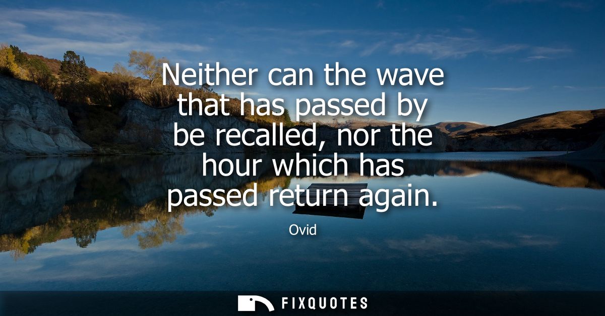 Neither can the wave that has passed by be recalled, nor the hour which has passed return again