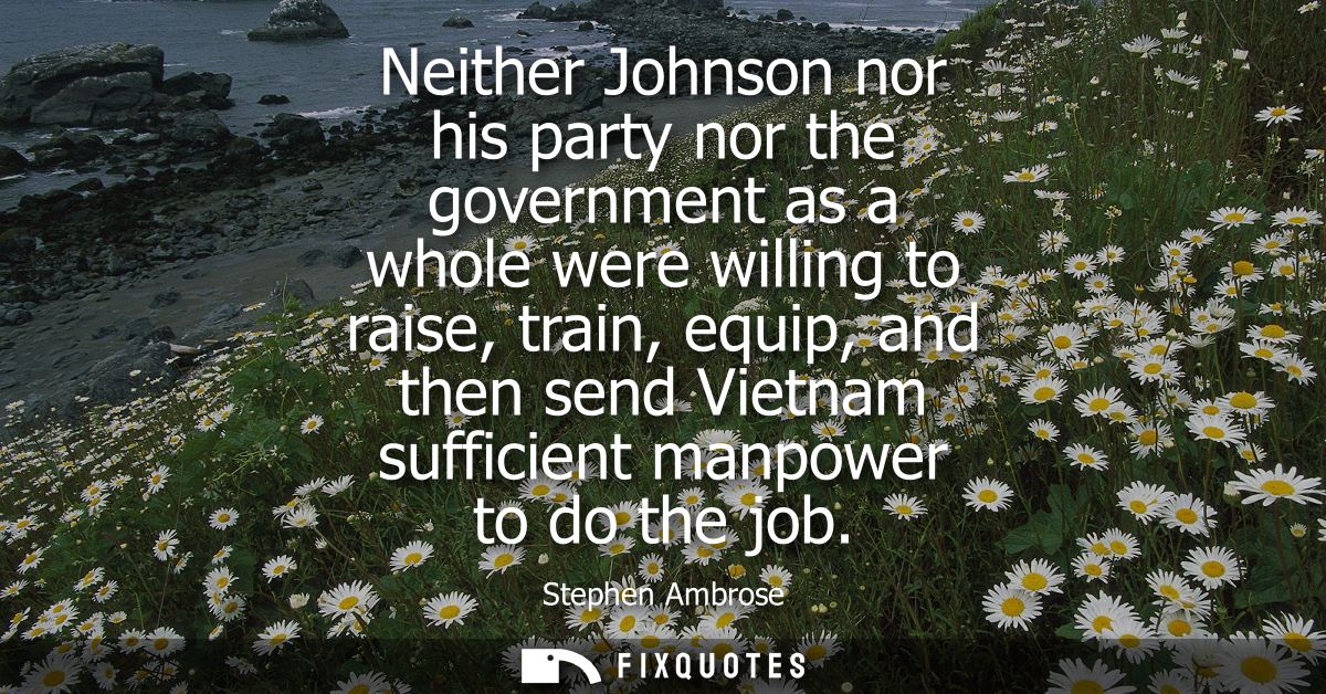 Neither Johnson nor his party nor the government as a whole were willing to raise, train, equip, and then send Vietnam s