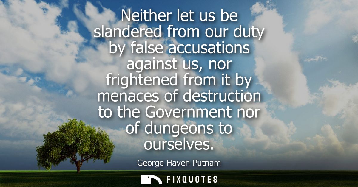 Neither let us be slandered from our duty by false accusations against us, nor frightened from it by menaces of destruct