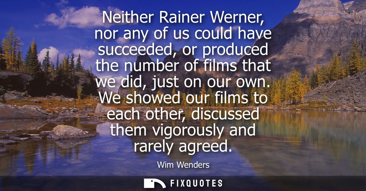 Neither Rainer Werner, nor any of us could have succeeded, or produced the number of films that we did, just on our own.