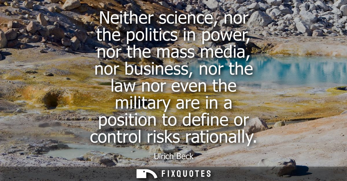 Neither science, nor the politics in power, nor the mass media, nor business, nor the law nor even the military are in a