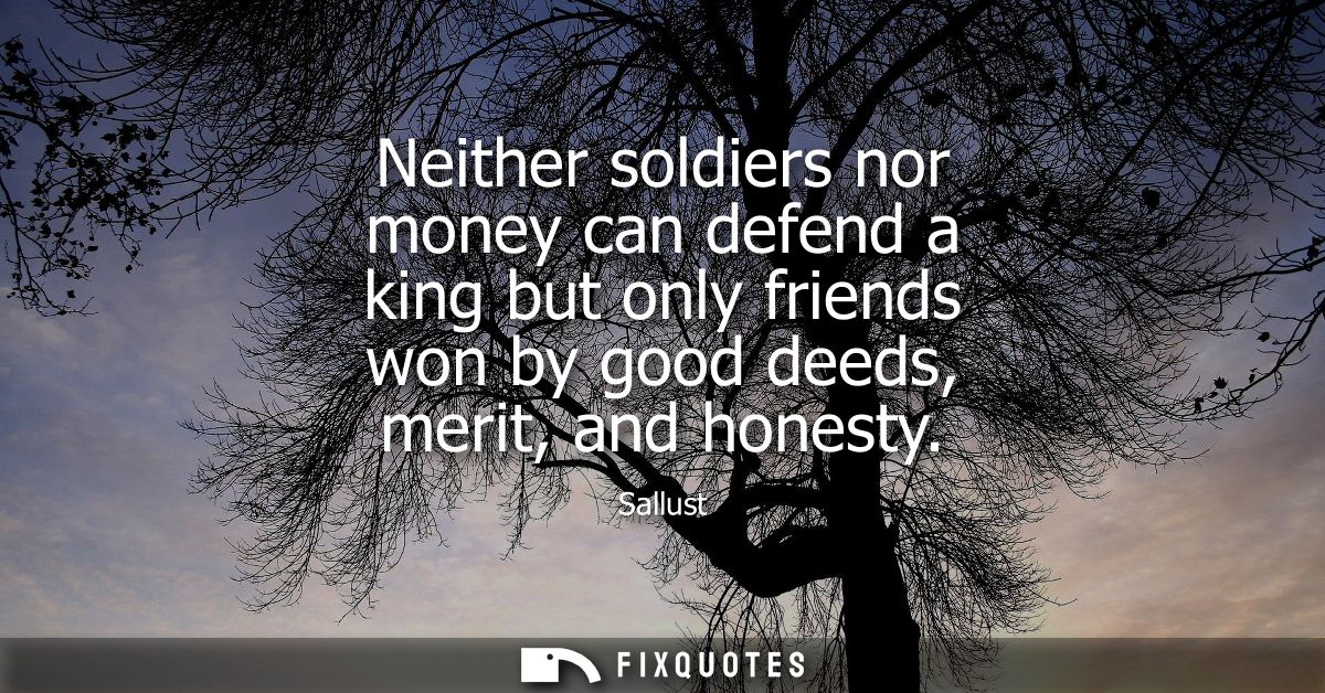 Neither soldiers nor money can defend a king but only friends won by good deeds, merit, and honesty