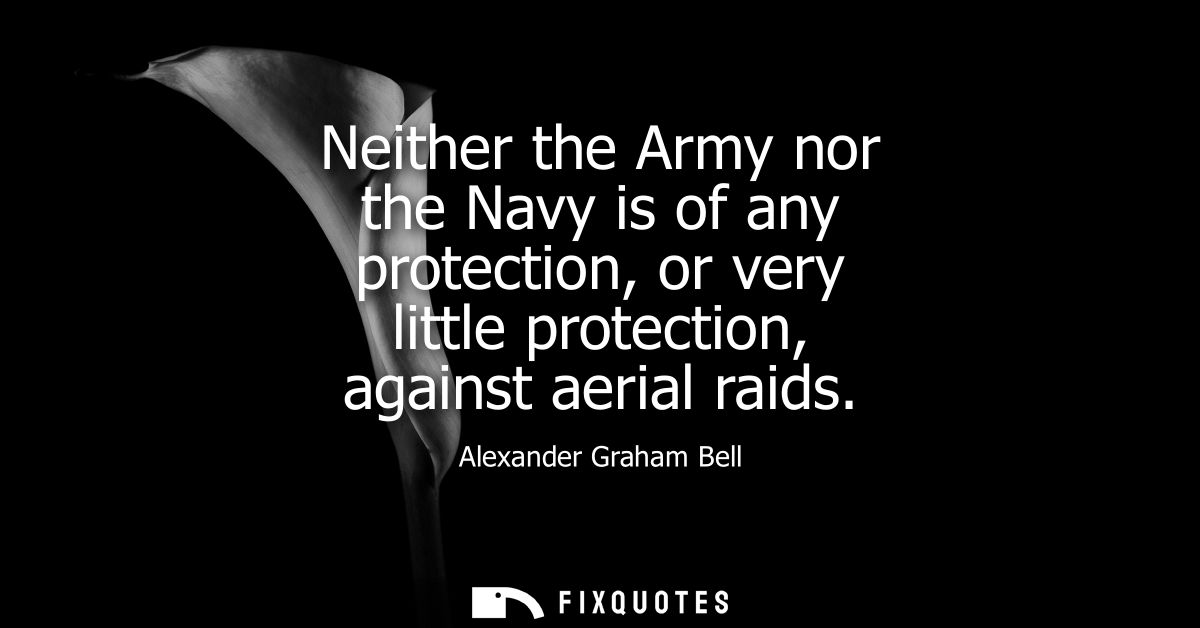 Neither the Army nor the Navy is of any protection, or very little protection, against aerial raids