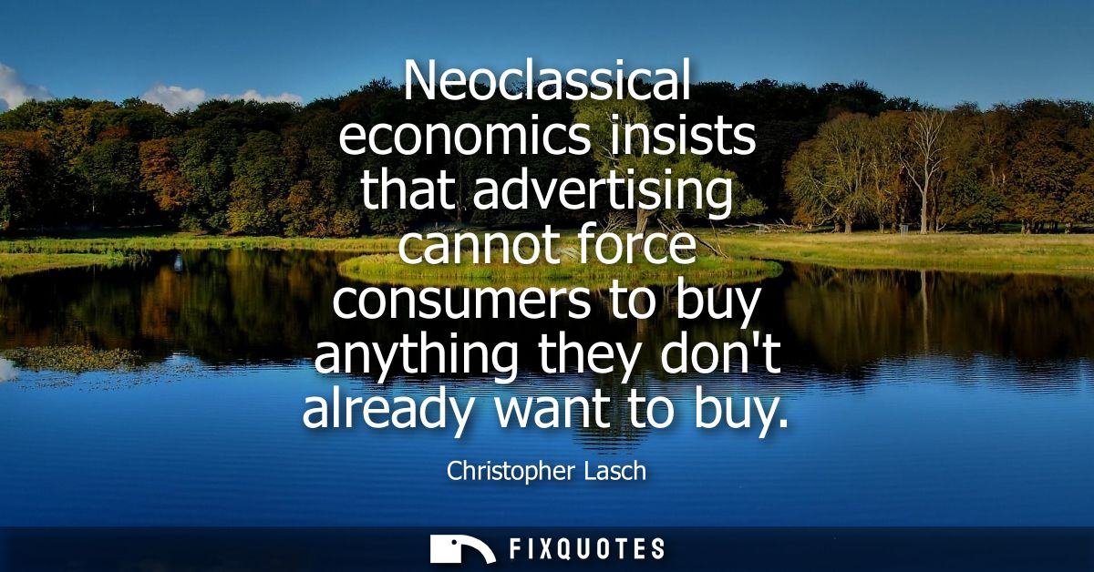 Neoclassical economics insists that advertising cannot force consumers to buy anything they dont already want to buy