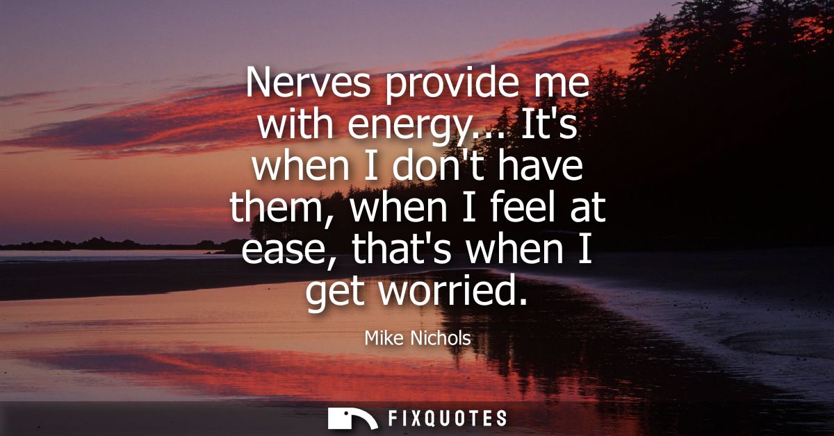 Nerves provide me with energy... Its when I dont have them, when I feel at ease, thats when I get worried