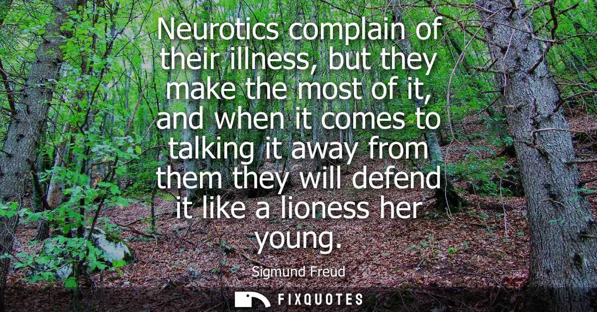 Neurotics complain of their illness, but they make the most of it, and when it comes to talking it away from them they w