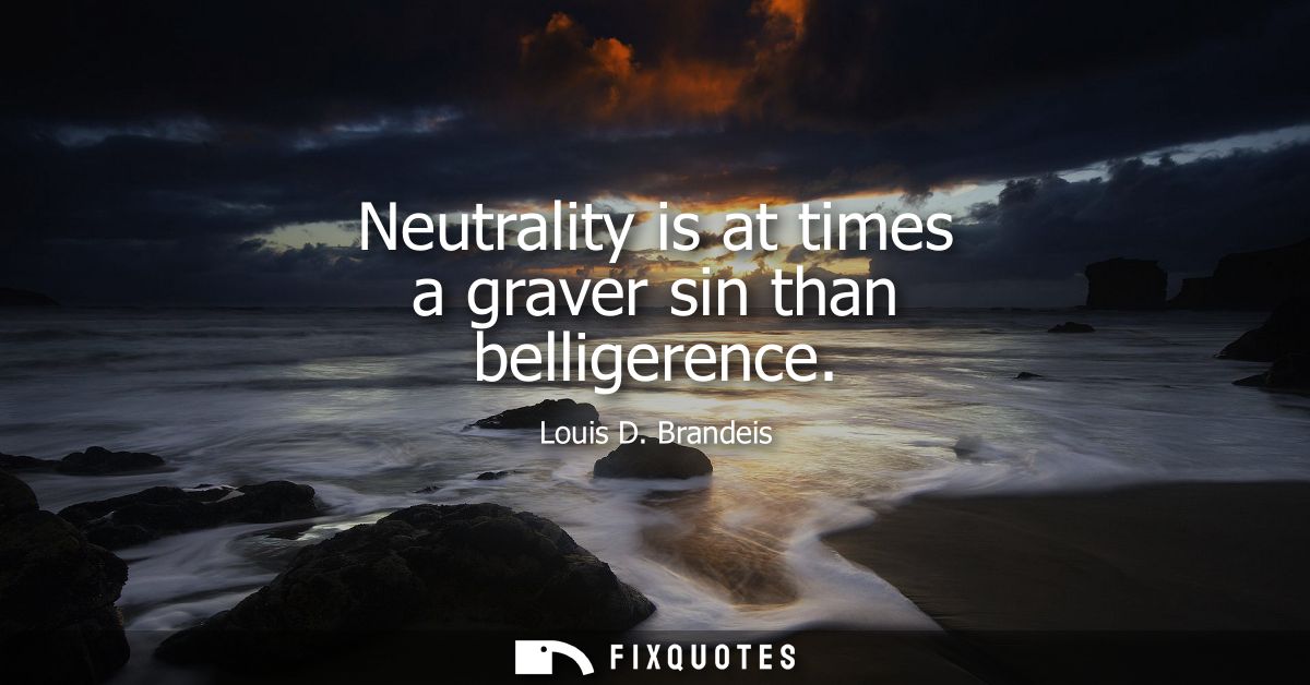 Neutrality is at times a graver sin than belligerence
