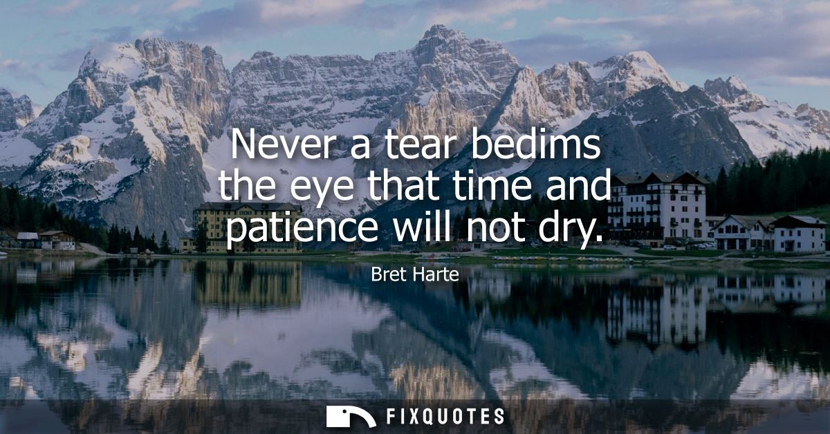Never a tear bedims the eye that time and patience will not dry