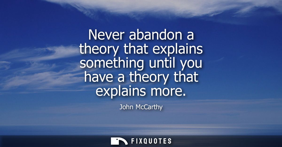 Never abandon a theory that explains something until you have a theory that explains more