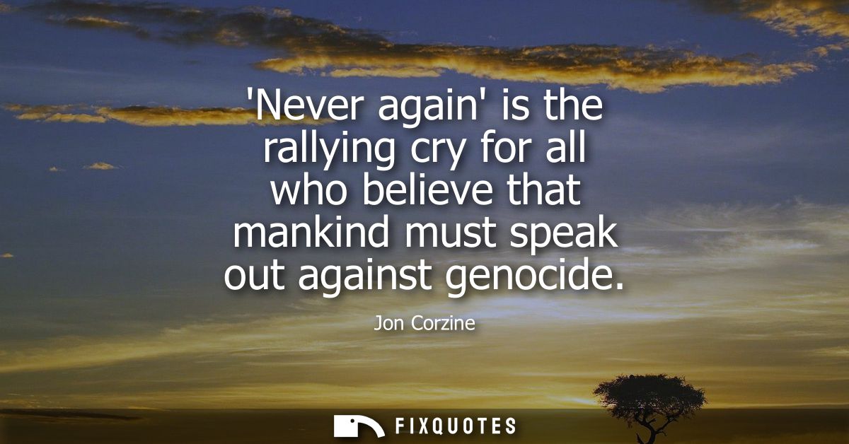 Never again is the rallying cry for all who believe that mankind must speak out against genocide
