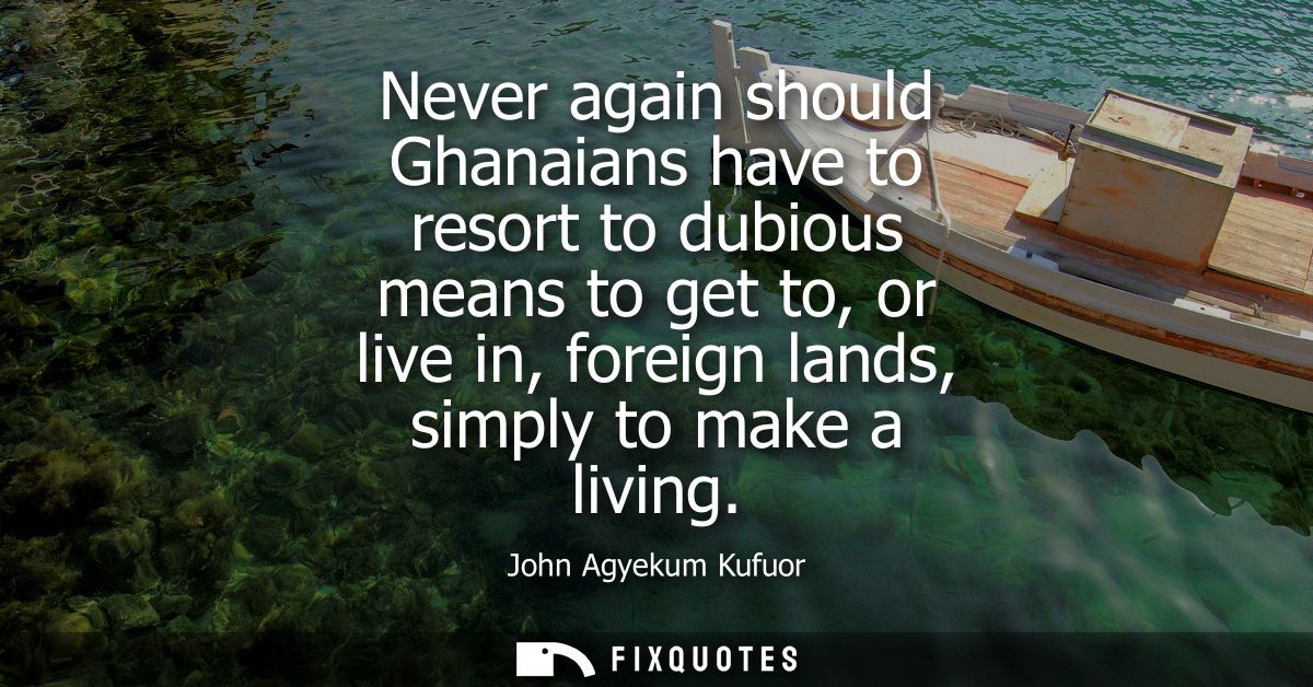 Never again should Ghanaians have to resort to dubious means to get to, or live in, foreign lands, simply to make a livi
