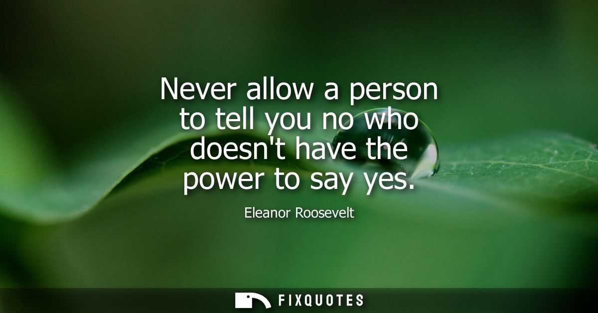 Never allow a person to tell you no who doesnt have the power to say yes
