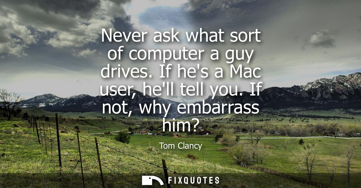 Never ask what sort of computer a guy drives. If hes a Mac user, hell tell you. If not, why embarrass him?