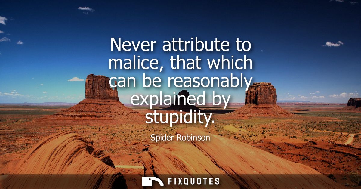 Never attribute to malice, that which can be reasonably explained by stupidity
