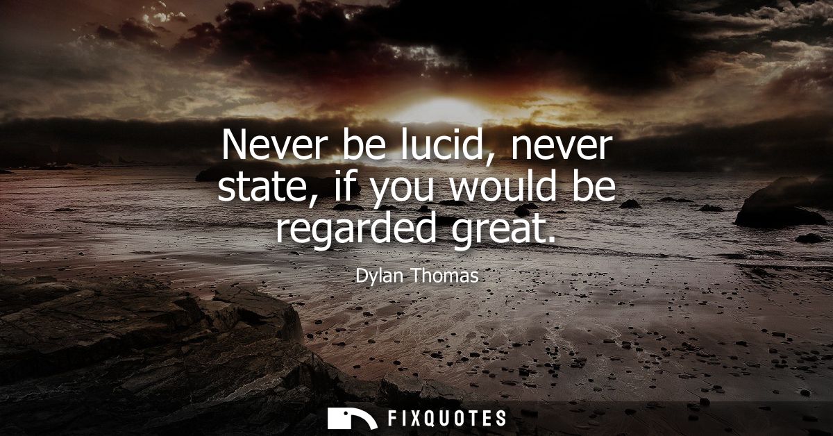 Never be lucid, never state, if you would be regarded great