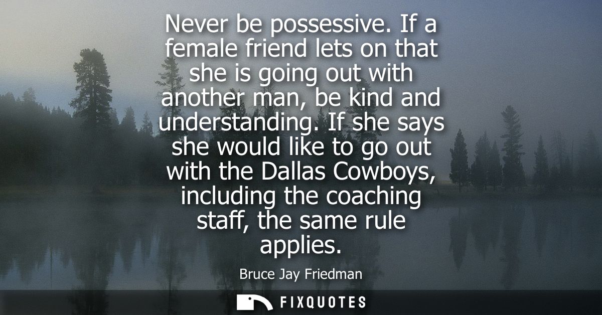 Never be possessive. If a female friend lets on that she is going out with another man, be kind and understanding.