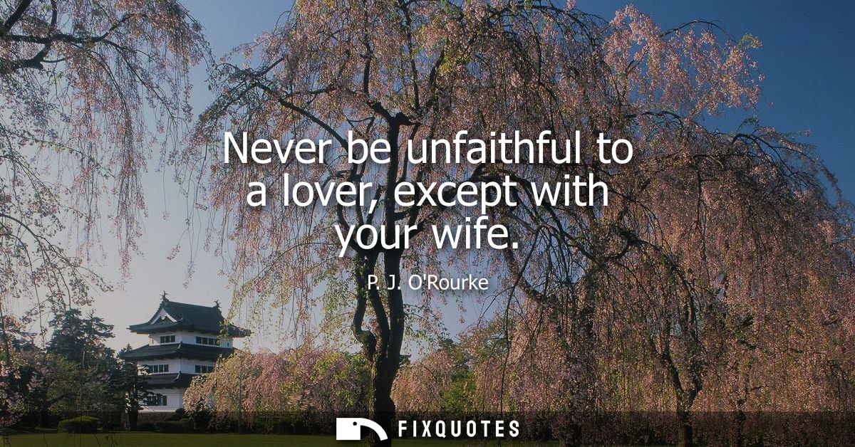 Never be unfaithful to a lover, except with your wife