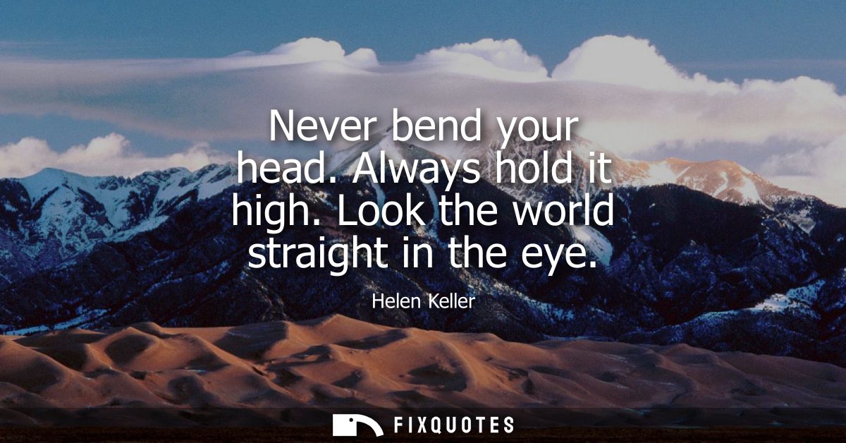 Never bend your head. Always hold it high. Look the world straight in the eye