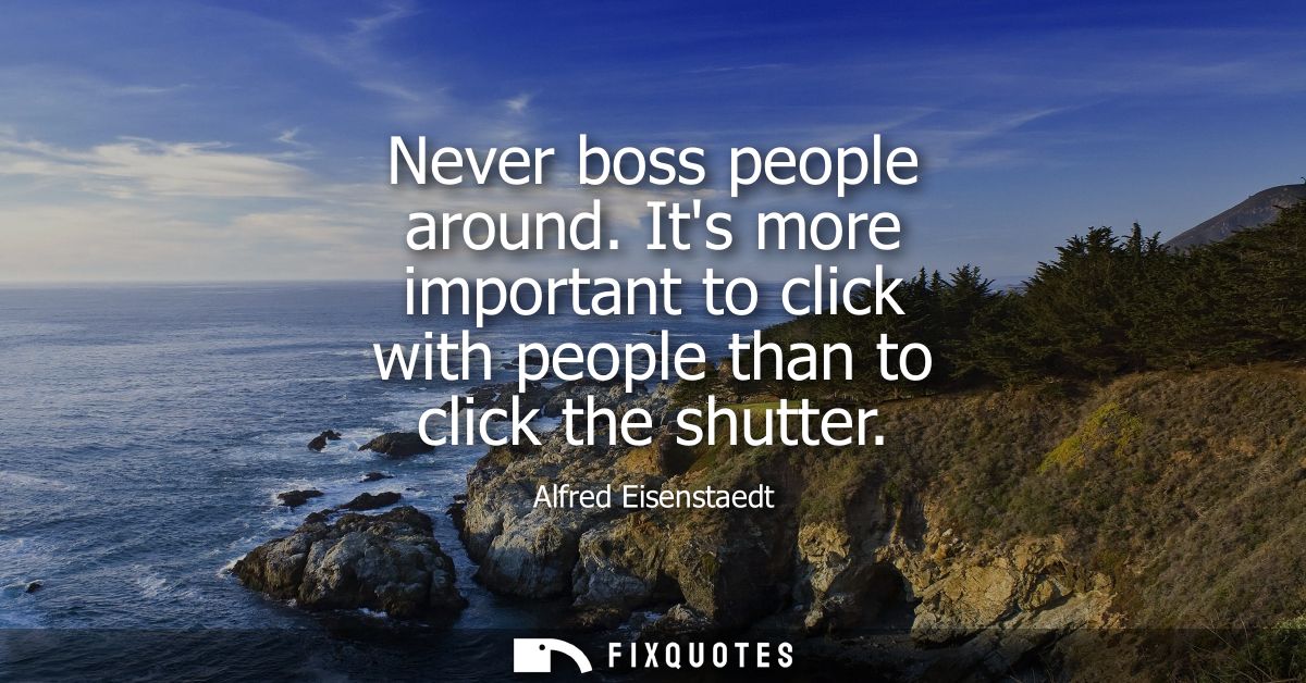 Never boss people around. Its more important to click with people than to click the shutter