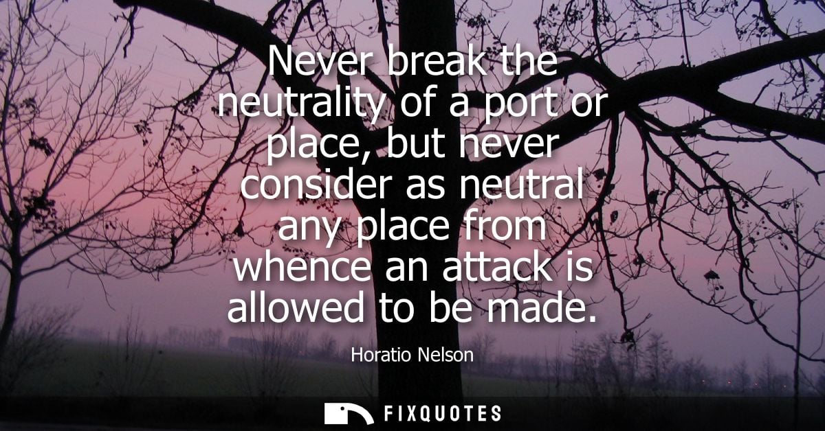 Never break the neutrality of a port or place, but never consider as neutral any place from whence an attack is allowed 