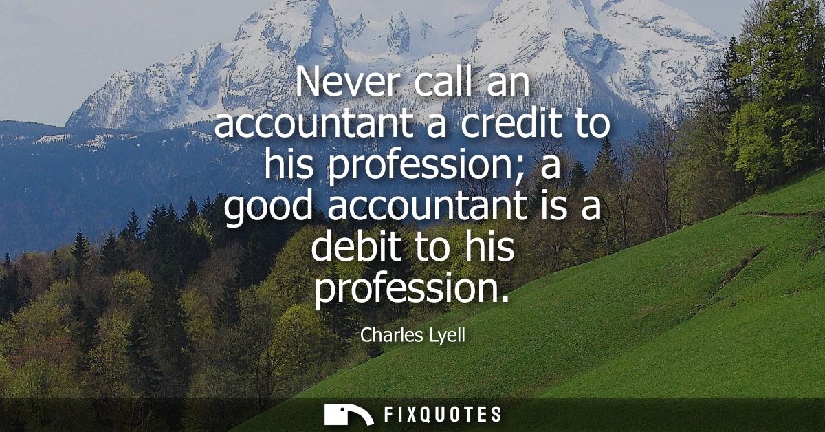 Never call an accountant a credit to his profession a good accountant is a debit to his profession