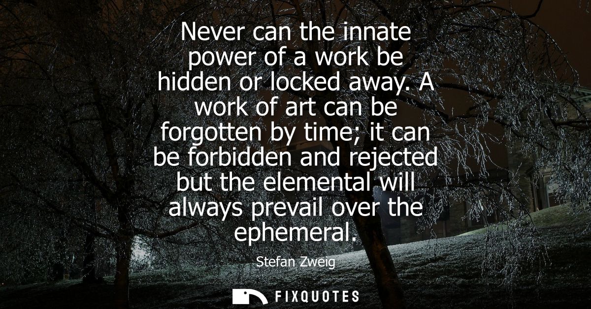 Never can the innate power of a work be hidden or locked away. A work of art can be forgotten by time it can be forbidde