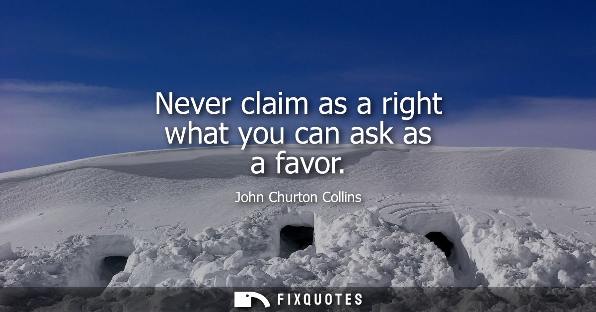 Never claim as a right what you can ask as a favor