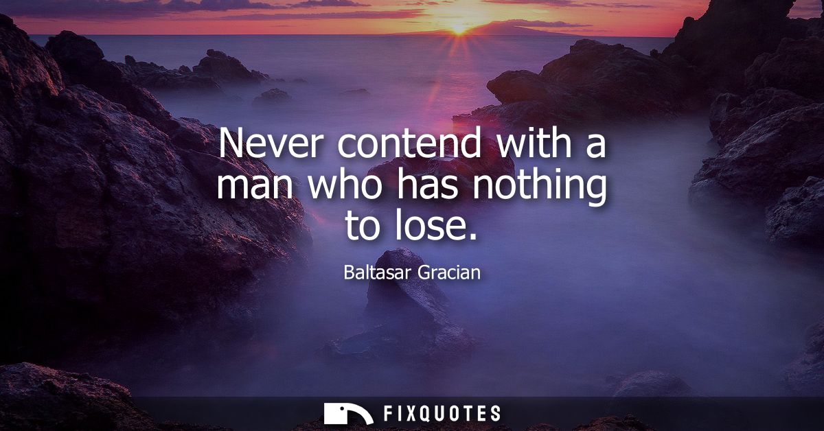 Never contend with a man who has nothing to lose