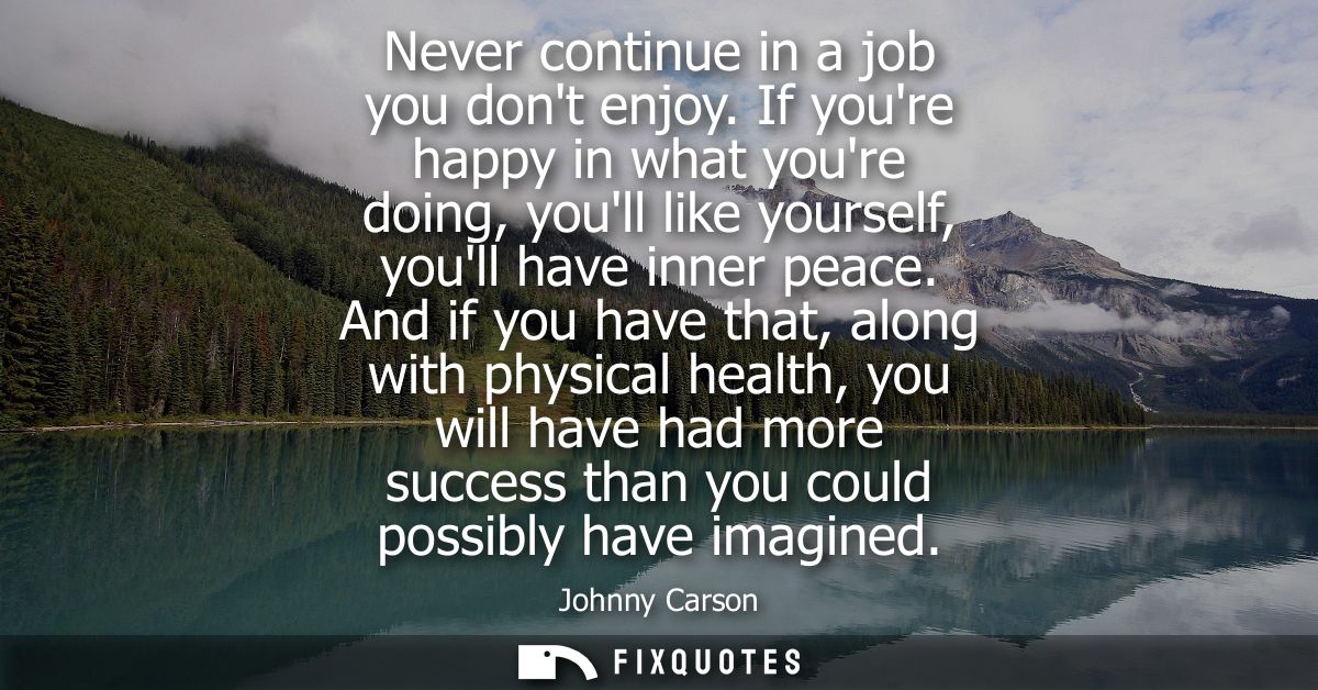 Never continue in a job you dont enjoy. If youre happy in what youre doing, youll like yourself, youll have inner peace.