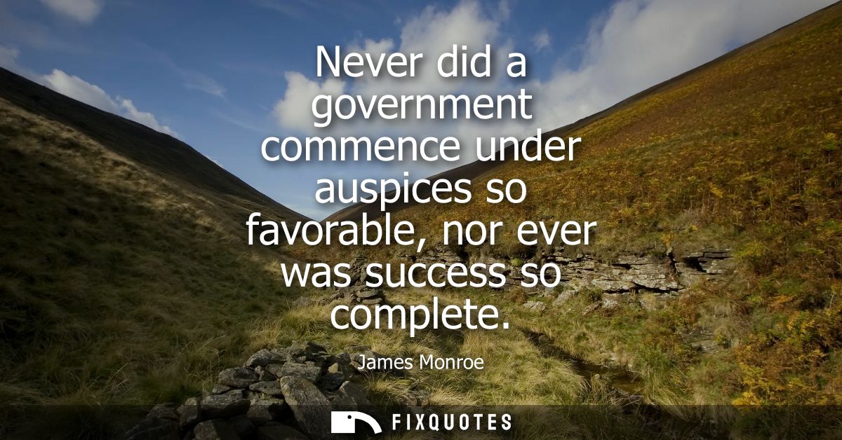 Never did a government commence under auspices so favorable, nor ever was success so complete