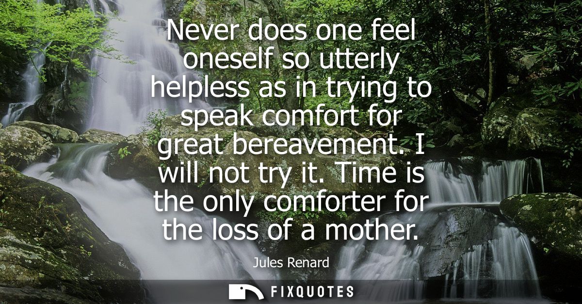 Never does one feel oneself so utterly helpless as in trying to speak comfort for great bereavement. I will not try it.