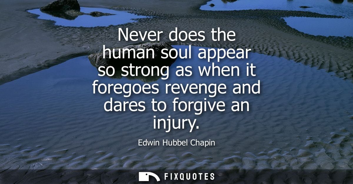 Never does the human soul appear so strong as when it foregoes revenge and dares to forgive an injury