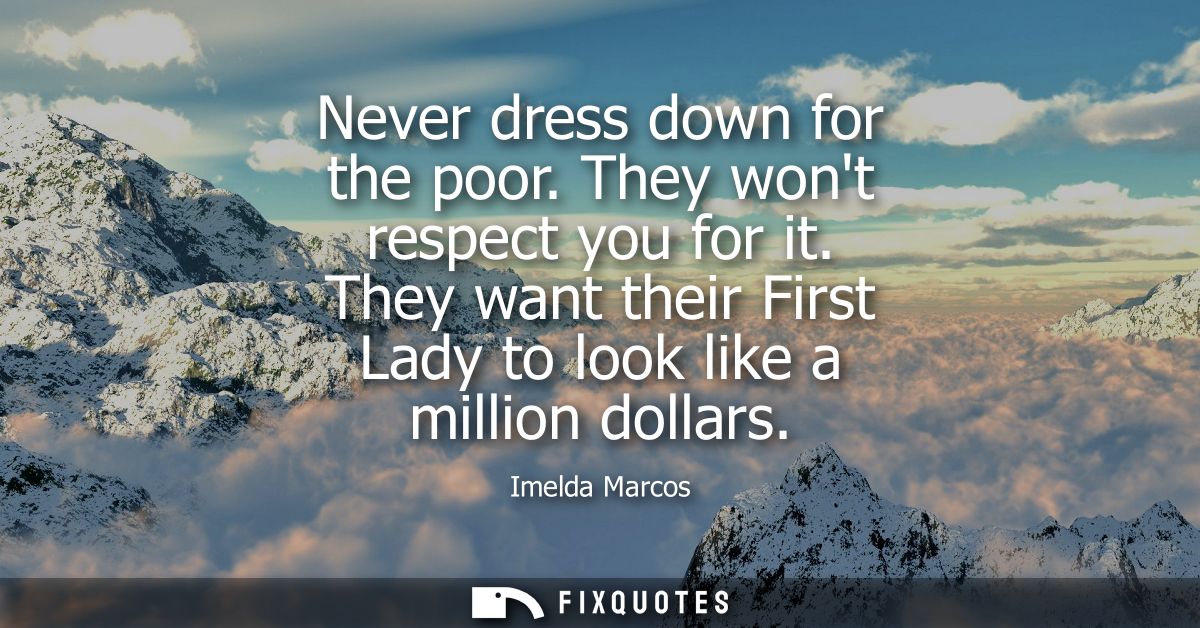 Never dress down for the poor. They wont respect you for it. They want their First Lady to look like a million dollars