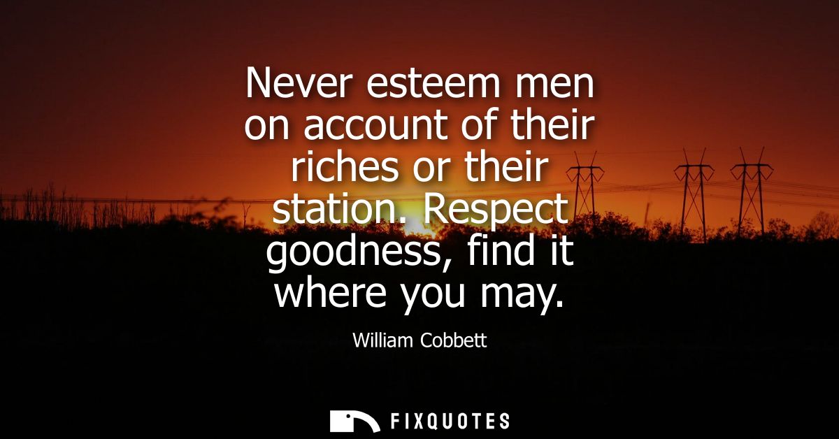 Never esteem men on account of their riches or their station. Respect goodness, find it where you may