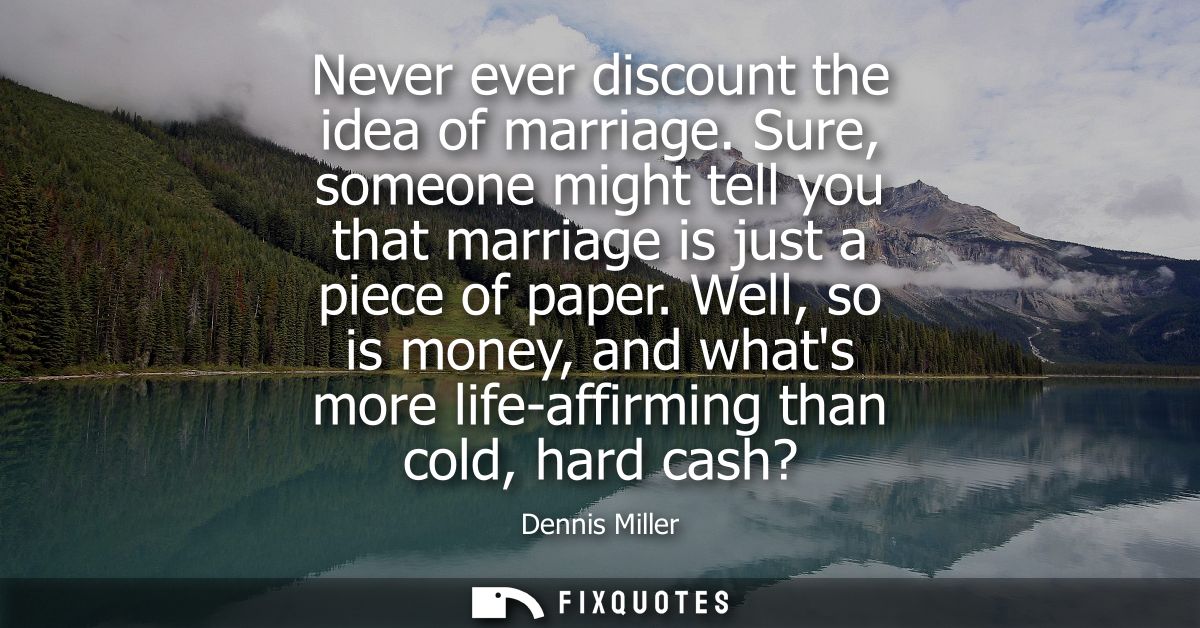 Never ever discount the idea of marriage. Sure, someone might tell you that marriage is just a piece of paper.