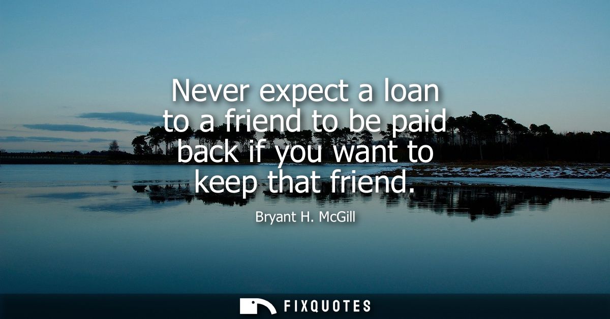 Never expect a loan to a friend to be paid back if you want to keep that friend