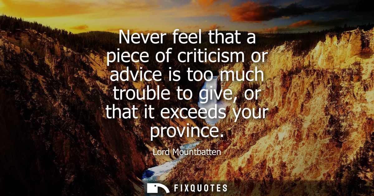 Never feel that a piece of criticism or advice is too much trouble to give, or that it exceeds your province