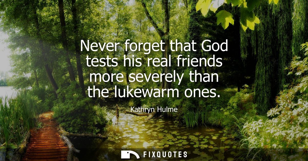 Never forget that God tests his real friends more severely than the lukewarm ones