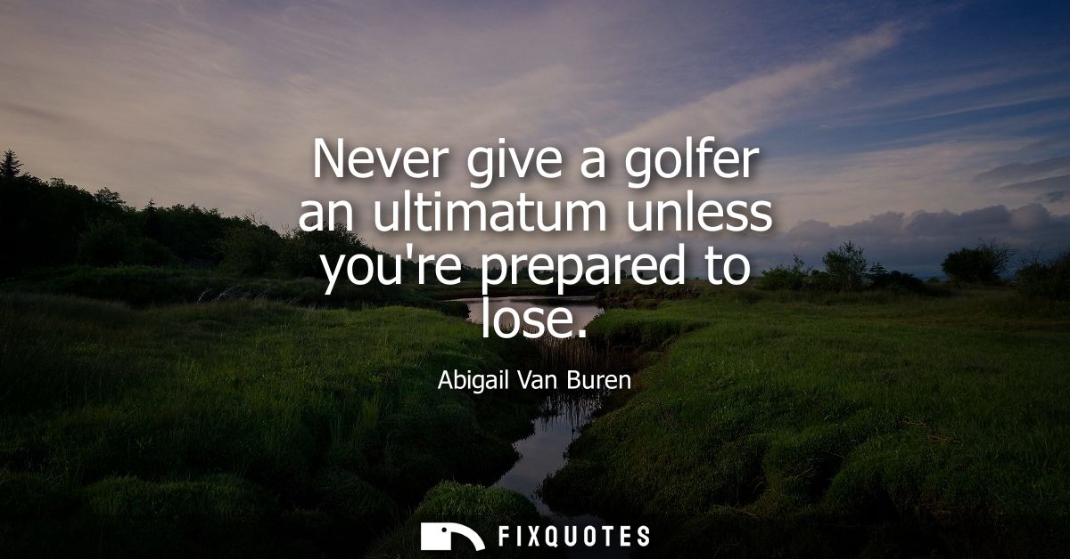 Never give a golfer an ultimatum unless youre prepared to lose