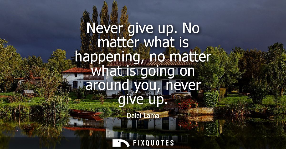 Never give up. No matter what is happening, no matter what is going on around you, never give up