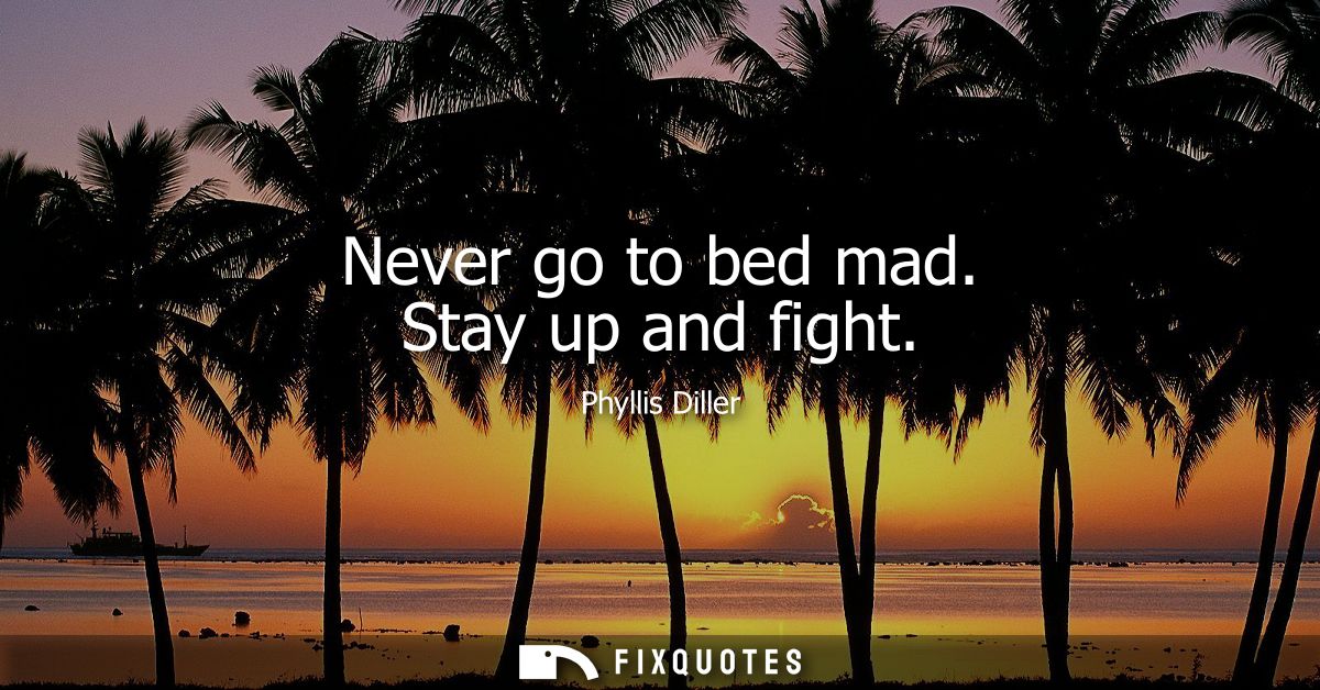 Never go to bed mad. Stay up and fight