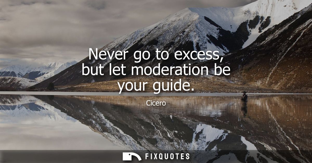 Never go to excess, but let moderation be your guide