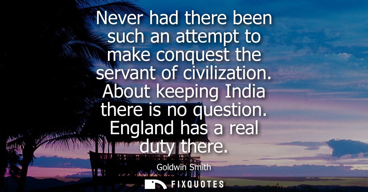 Never had there been such an attempt to make conquest the servant of civilization. About keeping India there is no quest